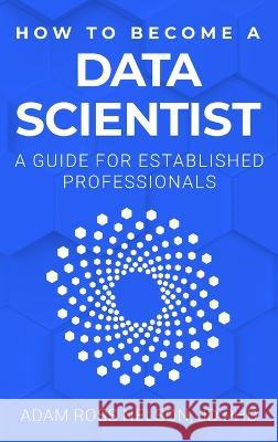 How to Become a Data Scientist: A Guide for Established Professionals Adam Ross Nelson   9798987503706 Up Level Data LLC - książka