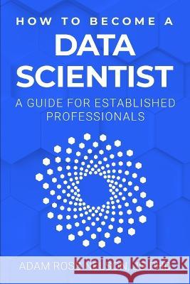 How to Become a Data Scientist: A Guide for Established Professionals Adam Ross Nelson   9798987503744 Up Level Data LLC - książka