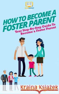 How To Become a Foster Parent: Your Step-By-Step Guide To Become a Foster Parent Howexpert Press 9781537206325 Createspace Independent Publishing Platform - książka
