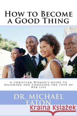 How to Become a Good Thing: A Black Christian Woman's Guide to Becoming and Choosing the Love of Her Life Dr Michael Eaton 9781511491440 Createspace Independent Publishing Platform - książka