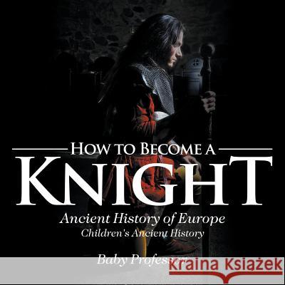 How to Become a Knight - Ancient History of Europe Children's Ancient History Baby Professor   9781541913127 Baby Professor - książka