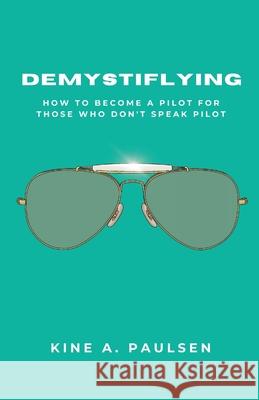 How to Become a Pilot - Demystiflying: Demystiflying: How to Become a Pilot for Those Who Don't Speak Pilot Kine A Paulsen 9780578394091 Inspiration by the Coast - książka