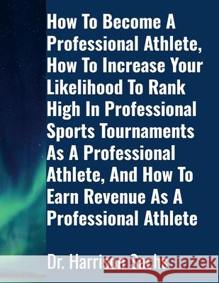 How To Become A Professional Athlete, How To Increase Your Likelihood To Rank High In Professional Sports Tournaments As A Professional Athlete, And H Harrison Sachs 9781257855070 Lulu.com - książka