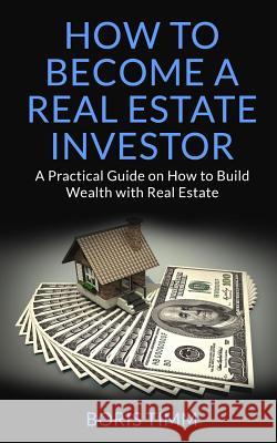How to Become a Real Estate Investor: A Practical Guide on How to Build Wealth with Real Estate Boris Timm 9781096555841 Independently Published - książka