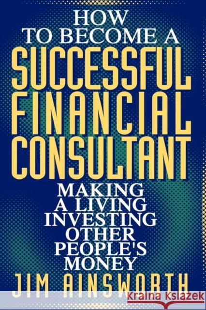 How to Become a Successful Financial Consultant: Making a Living Investing Other People's Money Ainsworth, Jim H. 9780471155614 John Wiley & Sons - książka