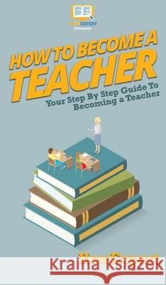 How To Become a Teacher: Your Step By Step Guide To Becoming a Teacher Howexpert 9781648910005 Howexpert - książka