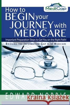 How to Begin Your Journey with Medicare: Important Preparation Steps to Get You on the Right Path-Bridging the Information Gap Edward Norris Jennifer Fitzgerald 9780991653867 Mother Spider Designs, LLC - książka