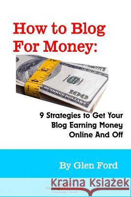 How to Blog for Money: 9 Strategies to Get Your Blog Earning Money Online and Off Glen Ford 9780986788581 Trainingnow - książka