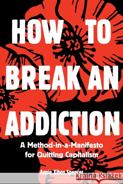 How to Break an Addiction: A Method-in-a-Manifesto for Quitting Capitalism Annie Spencer 9781945335198 Common Notions - książka