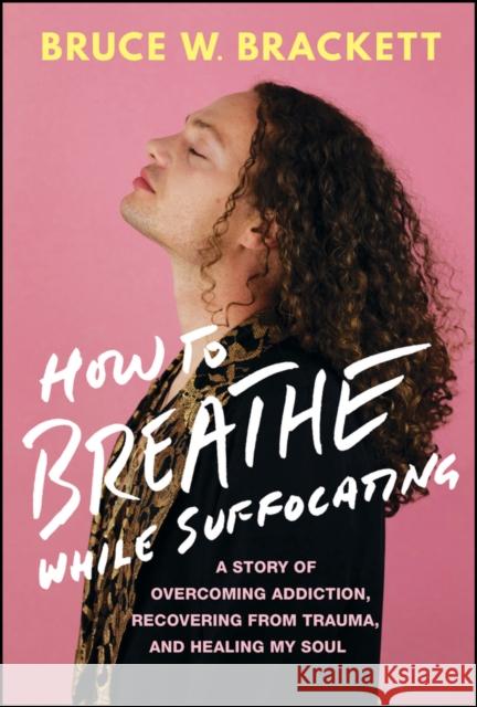 How to Breathe While Suffocating: A Story Of Overcoming Addiction, Recovering From Trauma, and Healing My Soul Bruce Brackett 9781394217410  - książka