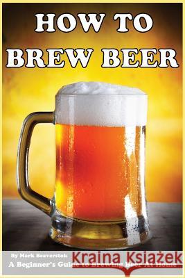 How To Brew Beer: A Beginner's Guide to Brewing Beer At Home Beaverstok, Mark 9781484122129 Createspace - książka