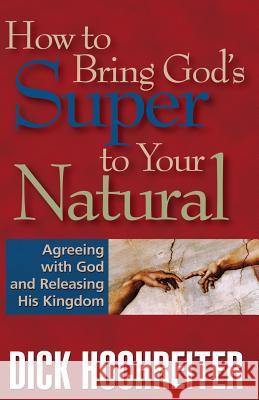 How to Bring God's Super to Your Natural: Agreeing with God and Releasing His Kingdom Dick Hochreiter 9780982497104 Prayer Company - książka