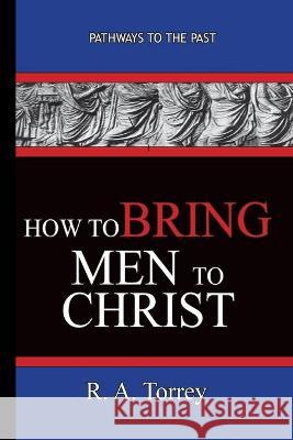 How To Bring Men To Christ - R. A. Torrey: Pathways To The Past R. a. Torrey 9781951497156 Published by Parables - książka