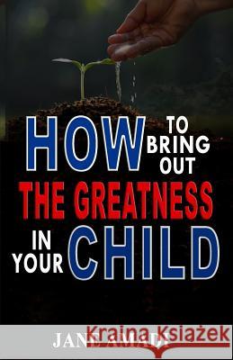 How to Bring Out the Greatness in Your Child Jane Amadi 9781723933929 Independently Published - książka