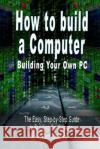 How to build a Computer: Building Your Own PC - The Easy, Step-by-Step Guide to Building the Ultimate, Custom Made PC Bennoach, B. N. 9789562913256 WWW.Bnpublishing.com