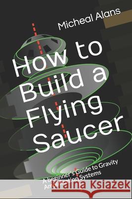 How to Build a Flying Saucer: A beginner's Guide to Gravity Amplification Systems Micheal Alans 9781707679553 Independently Published - książka