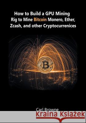 How to Build a GPU Mining Rig to Mine Bitcoin, Monero, Ether, Zcash, and other Cryptocurrenices Carl Browne 9781684115129 WWW.Snowballpublishing.com - książka