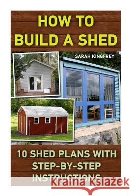 How To Build A Shed: 10 Shed Plans With Step-by-Step Instructions: (Woodworking Basics, DIY Shed, Woodworking Projects, Chicken Coop Plans, Kingfrey, Sarah 9781522925347 Createspace Independent Publishing Platform - książka