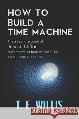 How to Build a Time Machine: The amazing account ofJohn J. Clifton, a time traveller from the year 2151 T E Willis 9781733463256 T E Willis - książka