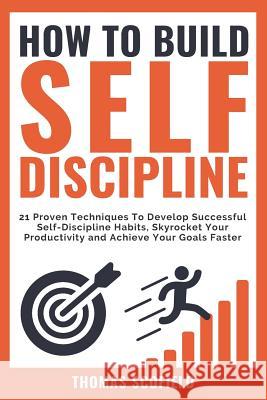 How to Build Self-Discipline: 21 Proven Techniques to Develop Successful Self-Discipline Habits, Skyrocket Your Productivity and Achieve Your Goals Thomas Scofield 9781728995052 Independently Published - książka