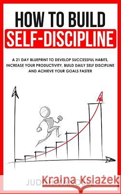 How to Build Self Discipline: A 21-Day Blueprint to Develop Successful Habits, Increase Your Productivity, Build Daily Self-Discipline and Achieve Y Judith Yandell 9781079436174 Independently Published - książka