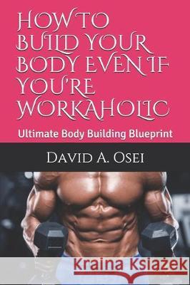 How to Build Your Body Even If You're Workaholic: Ultimate Body Building Blueprint David A. Osei 9781710500424 Independently Published - książka