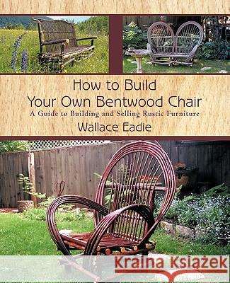 How to Build Your Own Bentwood Chair: A Guide to Building and Selling Rustic Furniture Wallace Eadie 9781462010554 iUniverse - książka