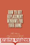 How to Buy Replacement Windows for Your Home: The Home Improvement Guide William J. Saunders 9781495257582 Createspace