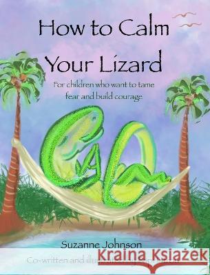 How to Calm Your Lizard: For children who want tame fear and build courage Suzanne Johnson Popi Iatrou Katie Alexander 9780645747409 Suzanne Johnson and Popi Iatrou - książka