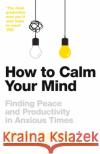 How to Calm Your Mind: Finding Peace and Productivity in Anxious Times Chris Bailey 9781035015542 Pan Macmillan