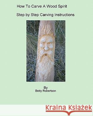 How To Carve A Wood Spirit: Complete Instruction On Carving Tools And Carving The Wood Spirit Beginning To End. Robertson, Betty 9781434839411 Createspace - książka