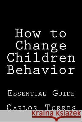 How to change children behavior: Essential Guide Torres, Carlos Alexis 9781511986038 Createspace - książka