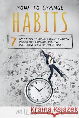 How to Change Habits: 7 Easy Steps to Master Habit Building, Productive Routines, Positive Psychology & Successful Mindset Miles Toole 9781716897030 Lulu.com - książka