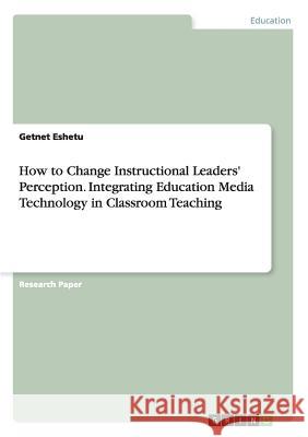 How to Change Instructional Leaders' Perception. Integrating Education Media Technology in Classroom Teaching Getnet Eshetu 9783668026971 Grin Verlag - książka