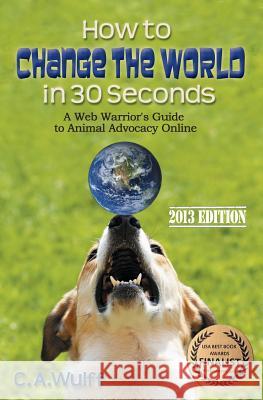 How to Change the World in 30 Seconds: A Web Warrior's Guide to Animal Advocacy Online C. A. Wulff 9780978692889 Barking Planet Productions - książka