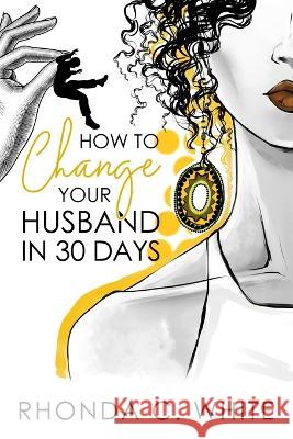 How To Change Your Husband in 30 Days Rhonda C. White 9781943342440 Destined to Publish - książka