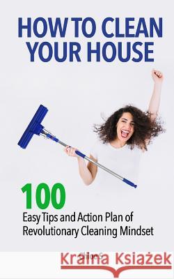 How to Clean Your House: 100 Easy Tips and Action Plan of Revolutionary Cleaning Chloe S 9781725836969 Createspace Independent Publishing Platform - książka