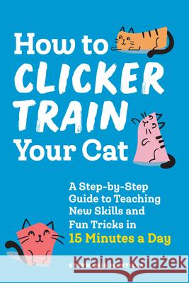 How to Clicker Train Your Cat: A Step-By-Step Guide to Teaching New Skills and Fun Tricks in 15 Minutes a Day Stephanie Mantilla 9781648769450 Rockridge Press - książka