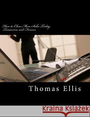 How to Close More Sales Today, Tomorrow and Forever: A Repeatable System that Guarantees Great Results Ellis, Thomas 9780615908335 Thomas Ellis - książka