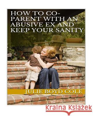 How to Co-Parent with an Abusive Ex and Keep Your Sanity Julie Boy 9781523293131 Createspace Independent Publishing Platform - książka