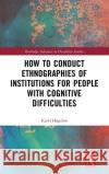 How to Conduct Ethnographies of Institutions for People with Cognitive Difficulties Kjeld Hogsbro 9781138495357 Routledge