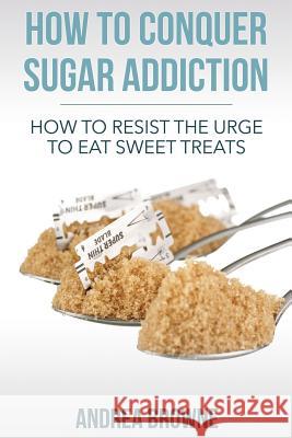 How to Conquer Sugar Addiction: How to Resist the Urge to Eat Sweet Treats Andrea Browne 9781502418081 Createspace - książka