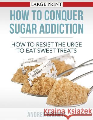 How to Conquer Sugar Addiction: How to Resist the Urge to Eat Sweet Treats Andrea Browne 9781502418272 Createspace - książka