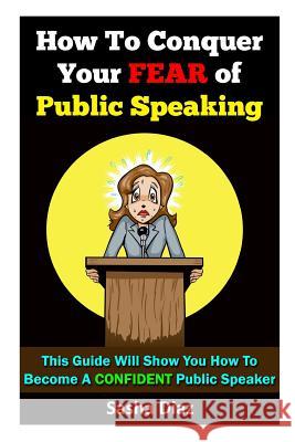 How To Conquer Your Fear Of Public Speaking: This Guide Will Show You How To Become A Confident Speaker By Following These Simple Steps! Sasha Diaz 9781519494559 Createspace Independent Publishing Platform - książka