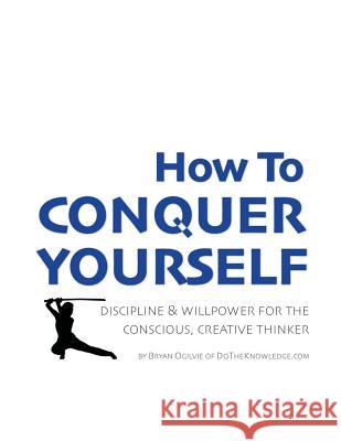 How to Conquer Yourself: Discipline & Willpower for the Conscious, Creative Thinker Bryan Ogilvie 9780615821986 Dotheknowledge.com - książka