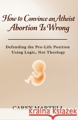 How to Convince an Atheist Abortion is Wrong: Defending the Pro-Life Position Using Logic, Not Theology Martell, Carey 9798241494344 Independently Published - książka