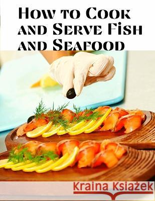 How to Cook and Serve Fish and Seafood: A Choice Collection of Recipes, Representing the Latest and Most Approved Methods of Cooking Mary a Resch   9781805474128 Intell Book Publishers - książka