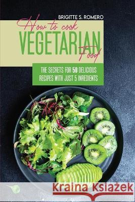 How to Cook Vegetarian Food: The Secrets For 50 Delicious Recipes with Just 5 Ingredients Romero, Brigitte S. 9781801821599 ALESSANDRA TRAMACERE - książka
