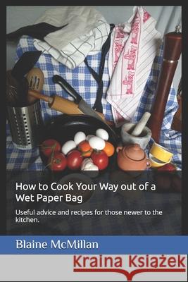 How to Cook Your Way out of a Wet Paper Bag: Useful advice and recipes for those newer to the kitchen. Irene Dworschak Blaine McMillan 9780991682539 978--9916825 - książka