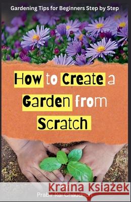 How to Create a Garden from Scratch: Gardening tips for beginners step by step Prabir Rai Chaudhuri 9789354695438 Prabir Rai Chaudhuri - książka